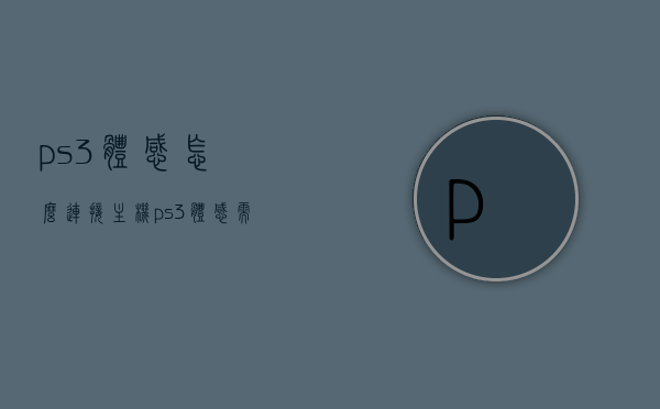 ps3体感怎么连接主机（ps3体感需要摄像头吗），PS3体感连接主机指南，是否需要摄像头？，PS3体感连接主机详解，是否需要摄像头？连接步骤全攻略！，PS3体感连接主机详解，无需摄像头？连接步骤全攻略！，PS3体感连接主机全攻略，是否需要摄像头？详解连接步骤！，PS3体感连接主机全攻略，是否需要摄像头？连接步骤详解！