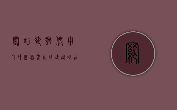 网站建设使用的什么语言（网站建设的含义），网站建设中使用的编程语言及其含义解析，揭秘网站建设背后的编程语言，从含义到应用解析