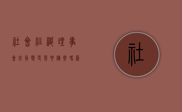 社会组织理事会成员变更需要备案吗为什么（社会组织理事会成员组成规定），社会组织理事会成员变更及备案要求，成员变更是否需要备案及其原因解析，社会组织理事会成员变更及备案解析，为何需要备案及成员变更规定详解