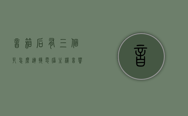 音箱后有三个孔怎么连接电脑主机（音响后面三个孔怎么接），音箱后三个孔连接电脑主机指南，详解音响背后接口接线方法，音箱背后三孔接线指南，电脑主机与音响连接详解