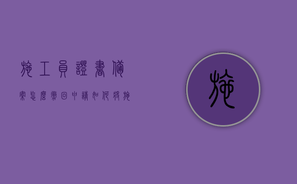 施工员证书备案怎么撤回申请（如何将施工员证注销掉），如何撤销施工员证书备案及注销施工员证申请，撤销施工员证书备案与施工员证注销申请流程指南，施工员证书备案撤销与施工员证注销流程指南，施工员证书备案撤销与注销指南，申请流程详解