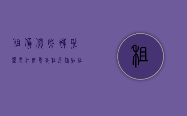 租赁备案补贴类是什么意思（租房补贴租赁信息备案号 需要交钱吗），租赁备案补贴详解，租房补贴与租赁信息备案号，是否需要额外费用？，租赁备案补贴详解，租房补贴、租赁信息备案号及额外费用问题解析