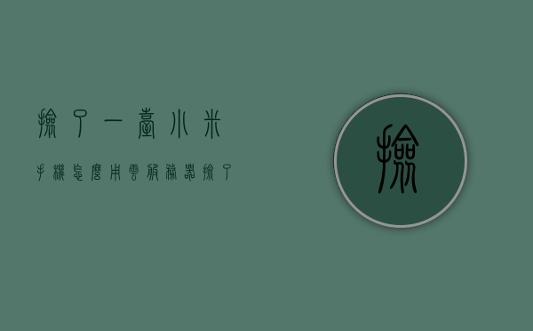 捡了一台小米手机怎么用云服务器（捡了一台小米手机怎么用云服务器上网），捡小米手机如何使用云服务器上网？详细教程分享！，捡小米手机如何使用云服务器上网？详细教程及注意事项分享！，捡小米手机如何使用云服务器上网？详细教程及注意事项全解析！，捡小米手机如何使用云服务器上网？详细教程及注意事项全解析！