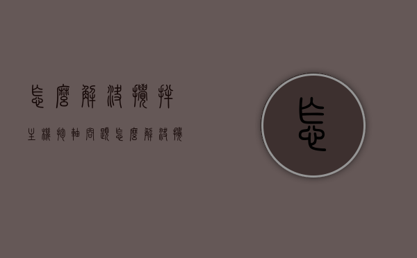怎么解决搅拌主机抱轴问题（怎么解决搅拌主机抱轴问题视频），搅拌主机抱轴问题解决方案（含视频指导）