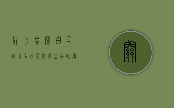 关于怎么自己组装高性能游戏主机配置的信息，DIY高性能游戏主机配置攻略，组装你的梦幻游戏主机！，DIY高性能游戏主机攻略，组装你的梦幻游戏主机配置全解析！，DIY高性能游戏主机完全解析，组装你的梦幻游戏主机配置攻略！