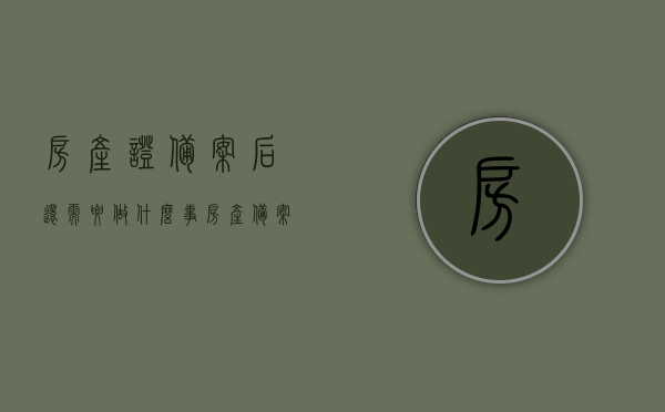 房产证备案后还需要做什么事（房产备案后还有什么流程），房产证备案后的后续流程与注意事项，房产证备案后的后续流程与注意事项，房产备案后的必要步骤与注意事项解析，房产证备案后的后续流程与注意事项详解，从备案到完成的全流程解析及必要步骤提醒，房产证备案后的全流程详解，后续步骤、注意事项与解析，从备案到完成的全流程提醒