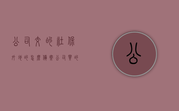 公司交的社保外地的怎么备案（公司买的异地社保怎么办），如何备案公司异地社保？处理异地社保购买问题指南，异地社保备案处理指南，公司如何为员工购买外地社保及处理备案流程，公司异地社保处理指南，备案购买与处理方式，公司异地社保处理指南，备案购买与处理方式，公司异地社保处理指南，备案购买流程与处理方式，公司异地社保处理指南，备案购买流程与处理方式全解析，全面解析，公司为员工购买外地社保的备案流程与处理方式指南，全面解析，公司为员工购买外地社保的备案流程与处理指南