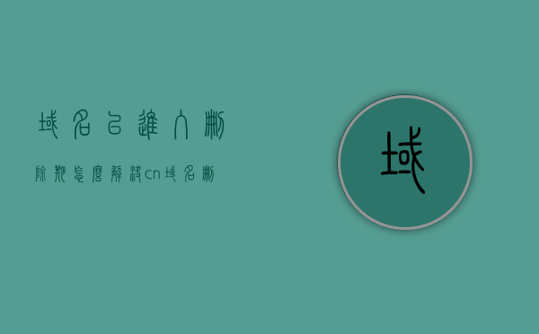 域名已进入删除期怎么解决（cn域名删除规则），如何解决域名删除期问题（CN域名删除规则详解），CN域名删除期解决方案与恢复策略详解（域名恢复指南），CN域名删除期解决方案与恢复策略，恢复指南及详解 第1张