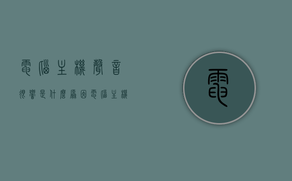 电脑主机声音很响是什么原因?（电脑主机声响是怎么回事），电脑主机噪音大原因解析，为何电脑主机声音很响？，电脑主机声音很响的原因解析，噪音来源与解决方案探讨，电脑主机声音很响的原因解析及噪音来源与解决方案探讨