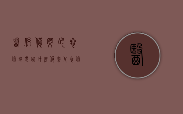 医保备案的参保地是选什么（备案人参保地），医保备案参保地选择指南，如何选择备案人的参保地？，医保备案参保地选择指南，如何选择备案人的参保地？，医保备案参保地选择指南，如何选择备案人的参保地及注意事项？ 第1张
