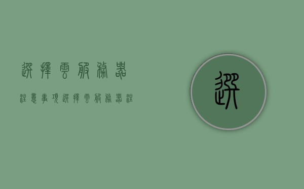 选择云服务器注意事项（选择云服务器注意事项有哪些），选择云服务器需要注意的要点与指南，选择云服务器需要注意的要点与指南，从注意事项到实践指南全解析，云服务器选择指南，注意事项与实践解析，云服务器选择指南，从注意事项到实践解析的全面指南，云服务器选择指南，从注意事项到实践解析的全面攻略，云服务器选择全攻略，从注意事项到实践解析的指南