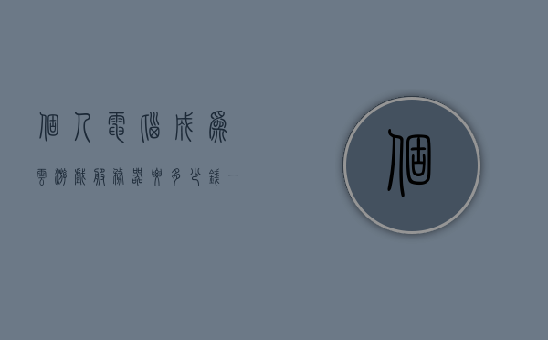 个人电脑成为云游戏服务器要多少钱（游戏云服务器配置要求），个人电脑上云游戏服务器的费用及配置要求解析