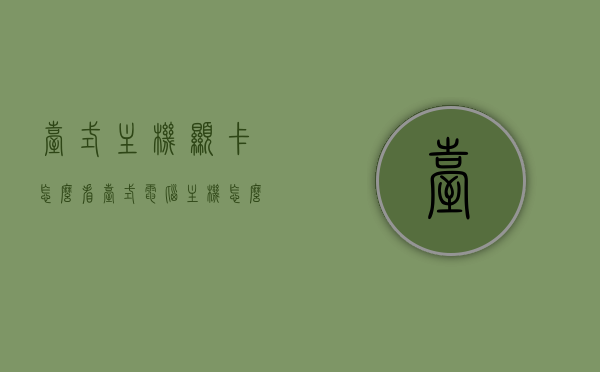 台式主机显卡怎么看（台式电脑主机怎么看显卡），如何查看台式主机显卡？详细解析台式电脑主机显卡查看方法，如何查看台式电脑主机显卡？详细解析查看方法