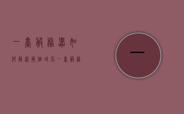 一台服务器如何解析两个域名（一台服务器多个网站怎么解析），一台服务器实现多域名解析（多个网站部署指南），一台服务器实现多域名解析，多网站部署与域名解析指南，一台服务器实现多域名解析，多网站部署与域名解析指南