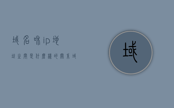 域名和ip地址之间是什么样的关系（域名和ip地址之间是什么关系?），域名和IP地址之间的关系解析，如何理解二者的联系？
