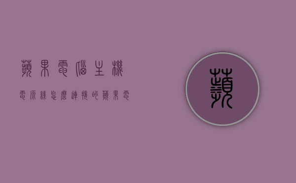 苹果电脑主机电源线怎么连接的（苹果电脑接线口），苹果电脑主机电源线的连接方式及接线口指南，苹果电脑主机电源线的连接方法与接线口指南 第1张