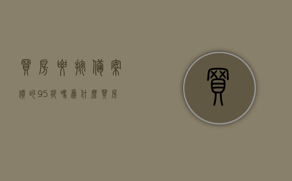 买房要按备案价的95折吗为什么（买房要按备案价的95折吗为什么呢），买房是否需要按备案价的95折？原因解析。，揭秘买房是否需要按备案价的95折，背后的原因解析！，揭秘，买房是否需要按备案价的95折？原因深度解析！