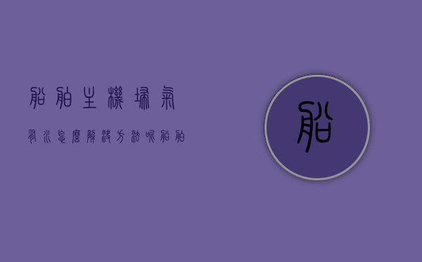 船舶主机扫气有水怎么解决方法呢（船舶主机扫气有水怎么解决方法呢图片），船舶主机扫气有水解决方法及图片指南，船舶主机扫气有水解决方法与图解指南