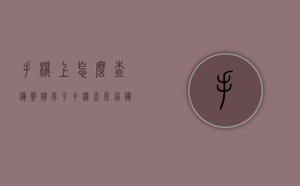 手机上怎么查备案价房子（手机查房屋备案是什么app），手机查询备案价房子攻略，最佳应用与操作指南
