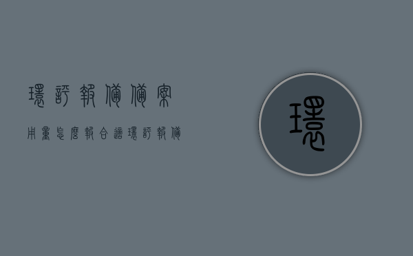 环评报备备案用量怎么报合适（环评报备怎么弄），如何正确报备环评用量及流程，环评报备备案用量报告指南