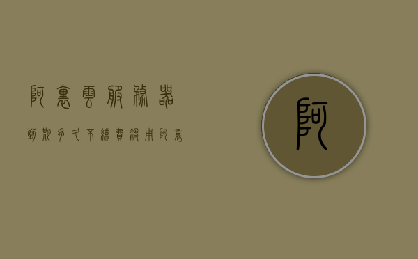 阿里云服务器到期多久不续费没用（阿里云服务器到期数据还在吗），阿里云服务器到期不续费的后果及数据保留情况解析 第1张