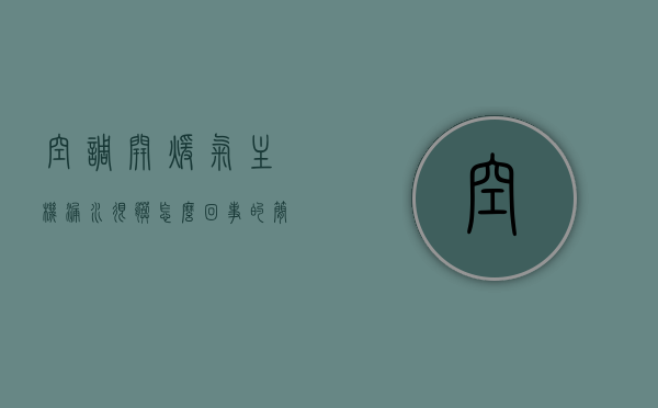 空调开暖气主机漏水很脏怎么回事的简单介绍，空调开暖气主机漏水脏污原因解析，空调开暖气主机漏水脏污原因解析，漏水与脏污现象探讨，空调开暖气主机漏水脏污现象解析，原因与应对措施，空调开暖气主机漏水脏污现象解析，原因、应对措施与探讨，空调开暖气主机漏水脏污现象详解，原因、应对措施与探讨