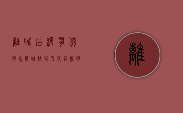 离职后没有备案怎么办（离职后没有档案怎么办），离职后未备案及档案处理指南