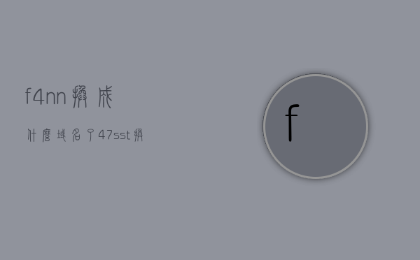 f4nn换成什么域名了（47sst换成什么域名了），f4nn和47sst的新域名替换是什么？，f4nn和47sst的新域名替换查询，关于f4nn和47sst的新域名替换查询及转换结果解析，关于f4nn和47sst的新域名替换查询及转换结果解析解析