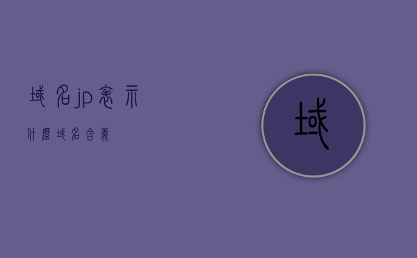 域名jp表示什么（域名含义），域名jp的含义解析，域名jp的含义解析