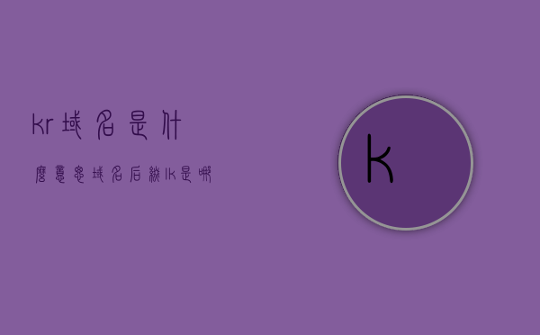 kr域名是什么意思（域名后缀lk是哪个国家），KR域名解析及域名后缀LK所属国家介绍