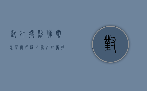 对外投资备案怎么办理深圳（深圳外商投资企业备案），深圳对外投资备案及外商投资企业备案办理指南，深圳对外投资备案及外商投资企业备案办理指南，流程、要求和注意事项，深圳对外投资备案及外商投资企业备案办理指南，流程、要求和注意事项全解析