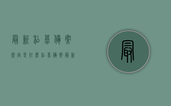 最新私募备案规定是什么（私募备案最新资讯），私募备案最新规定概览，掌握最新私募备案资讯