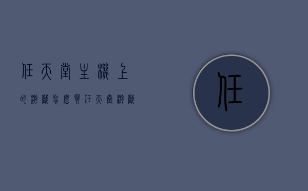 任天堂主机上的游戏怎么买（任天堂游戏购买的几种方式），任天堂主机游戏购买指南，多种购买方式详解，任天堂主机游戏购买指南，多种购买方式详解，任天堂主机游戏购买全攻略，多种购买方式详解，任天堂主机游戏购买全攻略，多种购买方式详解