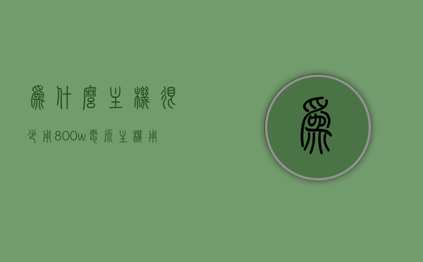 为什么主机很少用800w电源（主机用大电源费电吗），主机为何少选800w电源，功率与能耗解析