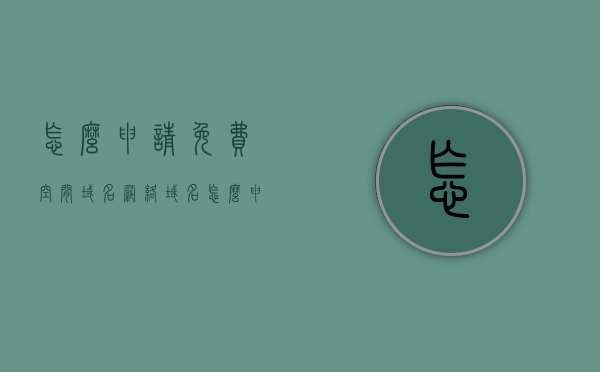 怎么申请免费空间域名（网络域名怎么申请），如何免费申请空间域名和网络域名申请指南，免费空间域名申请指南，如何申请网络域名及空间域名全攻略