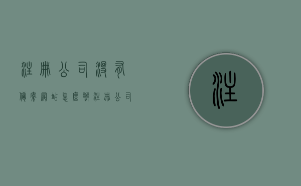 注册公司没有备案网站怎么办（注册公司没有备案网站怎么办手续），注册公司未备案网站处理指南，步骤与手续详解