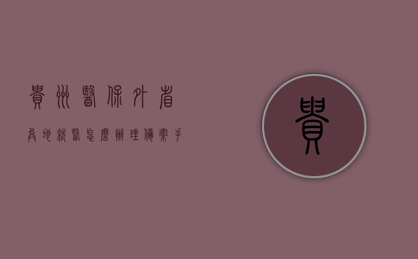 贵州医保外省异地就医怎么办理备案手续（贵州医保外省异地就医怎么办理备案手续流程），贵州医保外省异地就医备案手续办理全攻略（含流程），贵州医保外省异地就医备案手续办理全攻略，流程详解，贵州医保外省异地就医备案手续办理详解，全流程攻略与指南，贵州医保外省异地就医备案手续办理详解，全流程攻略与指南