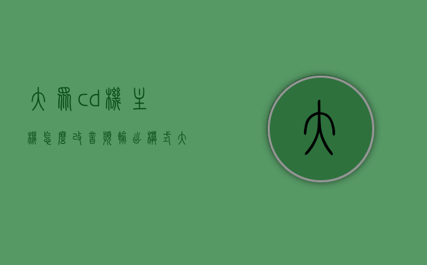 大众cd机主机怎么改音频输出模式（大众cd机改音频输出方法），大众CD机主机音频输出模式的改装方法（详细教程），大众CD机主机音频输出模式改装详解，从基础到实践的全面教程
