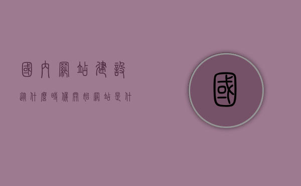 国内网站建设从什么时候开始（网站是什么时候开始的），国内网站建设的起始时间，追溯网站发展历史