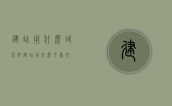 建站用什么域名好（建站用什么平台好），建站域名与平台选择指南
