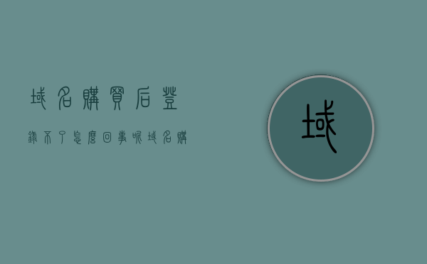 域名购买后登录不了怎么回事呢（域名购买了马上就可以使用吗），域名购买后无法登录的原因及解析（立即使用域名的注意事项） 第1张