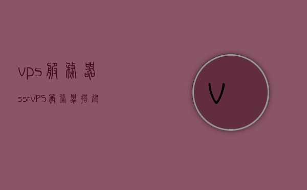 vps服务器ssr（VPS服务器搭建），VPS服务器SSR搭建指南 第1张