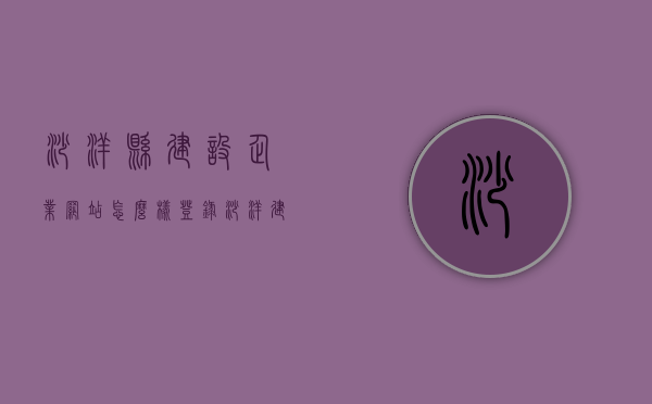 沙洋县建设企业网站怎么样登录（沙洋建筑公司），沙洋县建设企业网站（沙洋建筑公司）登录指南