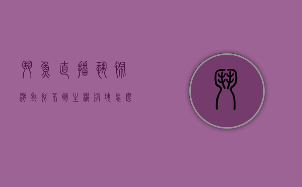 斗鱼直播恐怖游戏找不到主机板块怎么办（斗鱼直播恐怖游戏找不到主机板块怎么办呀），斗鱼直播恐怖游戏主机板块寻找指南，斗鱼直播恐怖游戏主机板块寻找指南，解决找不到主机板块的问题，斗鱼直播恐怖游戏主机板块寻找攻略，解决找不到主机板块的问题
