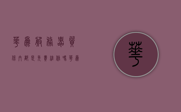 华为服务器质保内都是免费维修吗（华为服务器质保内都是免费维修吗多少钱），华为服务器质保政策解析，免费维修及费用细节探讨