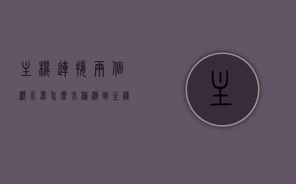 主机连接两个显示器怎么未检测到（主机连接两个显示屏另一个没桌面），主机连接双显示器，一个显示屏未检测到桌面问题解析，主机连接双显示器，解决一个显示屏未检测到桌面问题解析，解决主机连接双显示器时一个显示屏未检测到桌面问题解析指南，解决主机连接双显示器时一个显示屏未检测到桌面问题的指南