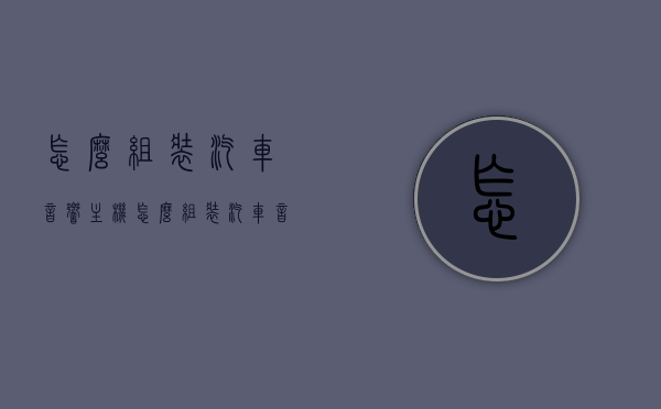 怎么组装汽车音响主机（怎么组装汽车音响主机教程），汽车音响主机组装教程，一步步打造卓越音质体验，汽车音响主机组装全教程，打造卓越音质体验的步骤指南，汽车音响主机组装全攻略，打造卓越音质体验的步骤指南，汽车音响主机组装全攻略，一步步打造卓越音质体验的指南，汽车音响主机组装全攻略，打造卓越音质体验的步骤指南（图文教程），汽车音响主机组装全攻略，图文教程，一步步打造卓越音质体验，汽车音响主机组装全攻略，图文教程，打造卓越音质体验的步骤详解