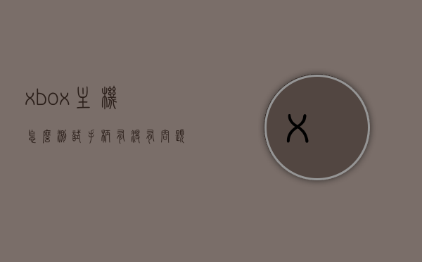 xbox主机怎么测试手柄有没有问题（xboxones手柄怎么测试），如何测试Xbox主机手柄功能正常？——Xbox One手柄检测指南，Xbox主机手柄检测指南，教你如何测试Xbox One手柄功能是否正常，教你如何测试Xbox One手柄功能正常，详细检测指南与步骤解析，Xbox主机手柄检测全攻略，详细步骤解析教你如何测试Xbox One手柄功能是否正常
