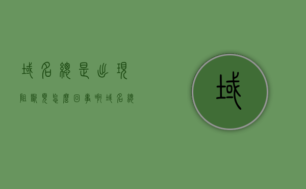 域名总是出现阻断页怎么回事啊（域名总是出现阻断页怎么回事啊苹果），域名频繁出现阻断页的原因及解决办法（针对苹果用户），域名频繁出现阻断页的原因、解决办法（针对苹果用户全解析） 第1张