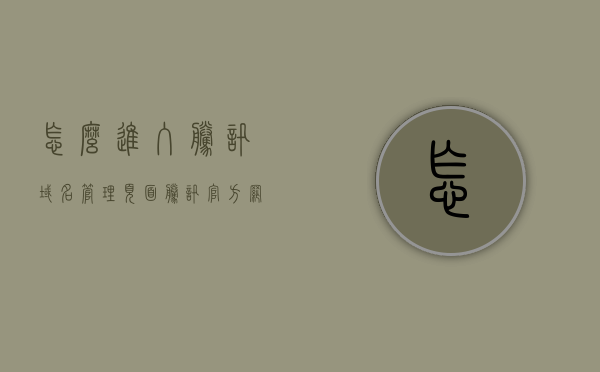 怎么进入腾讯域名管理页面（腾讯官方网站的域名），如何访问腾讯域名管理页面（腾讯官方域名管理页面指南）